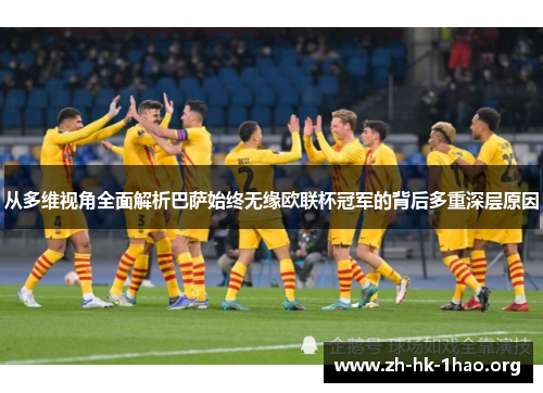 从多维视角全面解析巴萨始终无缘欧联杯冠军的背后多重深层原因