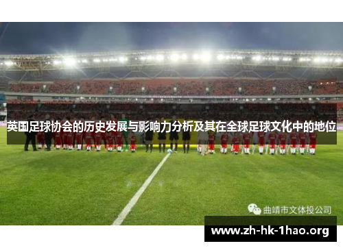 英国足球协会的历史发展与影响力分析及其在全球足球文化中的地位