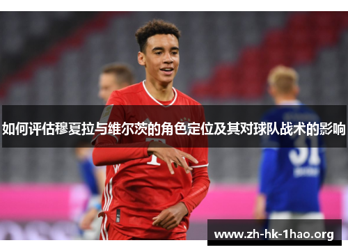如何评估穆夏拉与维尔茨的角色定位及其对球队战术的影响 如何评估穆夏拉与维尔茨的角色定位及其对球队战术的影响