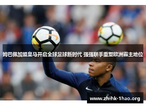 姆巴佩加盟皇马开启全球足球新时代 强强联手重塑欧洲霸主地位 姆巴佩加盟皇马开启全球足球新时代 强强联手重塑欧洲霸主地位