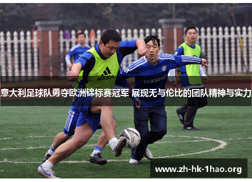 意大利足球队勇夺欧洲锦标赛冠军 展现无与伦比的团队精神与实力