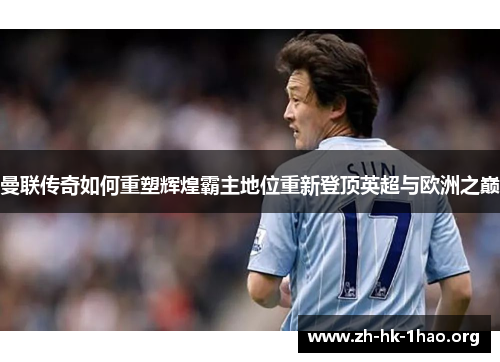 曼联传奇如何重塑辉煌霸主地位重新登顶英超与欧洲之巅