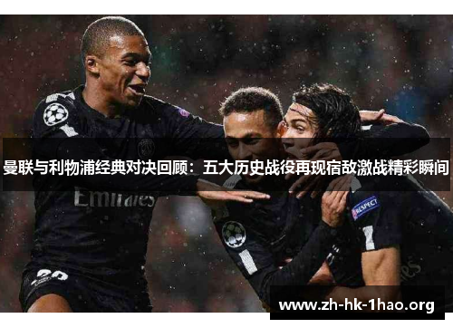 曼联与利物浦经典对决回顾：五大历史战役再现宿敌激战精彩瞬间