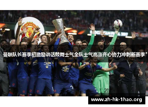 曼联队长赛季初激励讲话鼓舞士气全队士气高涨齐心协力冲刺新赛季