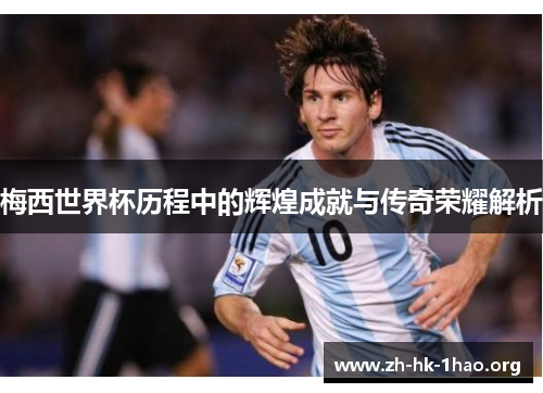 梅西世界杯历程中的辉煌成就与传奇荣耀解析