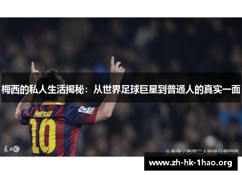 梅西的私人生活揭秘：从世界足球巨星到普通人的真实一面