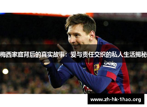 梅西家庭背后的真实故事：爱与责任交织的私人生活揭秘